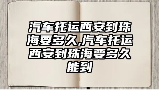 汽車托運(yùn)西安到珠海要多久,汽車托運(yùn)西安到珠海要多久能到