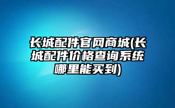 長城配件官網(wǎng)商城(長城配件價格查詢系統(tǒng)哪里能買到)