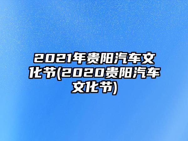 2021年貴陽(yáng)汽車(chē)文化節(jié)(2020貴陽(yáng)汽車(chē)文化節(jié))