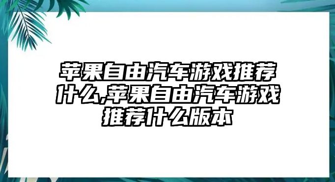 蘋果自由汽車游戲推薦什么,蘋果自由汽車游戲推薦什么版本