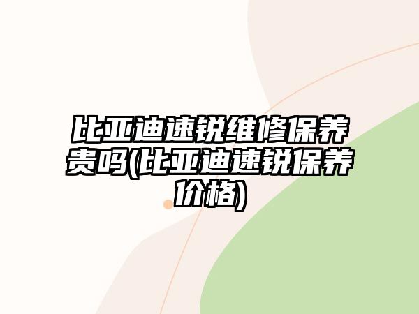 比亞迪速銳維修保養(yǎng)貴嗎(比亞迪速銳保養(yǎng)價格)