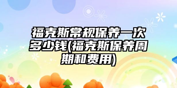 ?？怂钩Ｒ?guī)保養(yǎng)一次多少錢(福克斯保養(yǎng)周期和費(fèi)用)