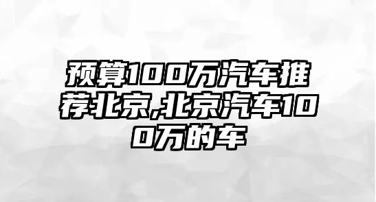 預(yù)算100萬(wàn)汽車推薦北京,北京汽車100萬(wàn)的車