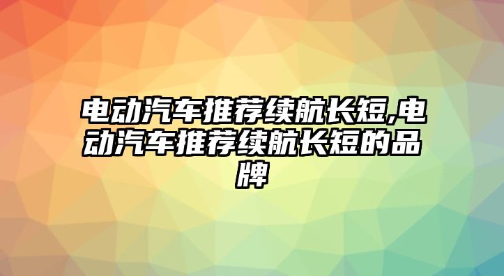 電動汽車推薦續(xù)航長短,電動汽車推薦續(xù)航長短的品牌