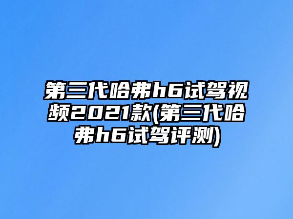 第三代哈弗h6試駕視頻2021款(第三代哈弗h6試駕評測)