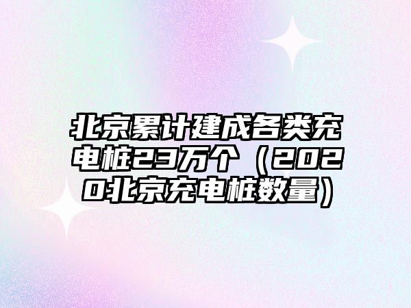 北京累計(jì)建成各類充電樁23萬個(gè)（2020北京充電樁數(shù)量）