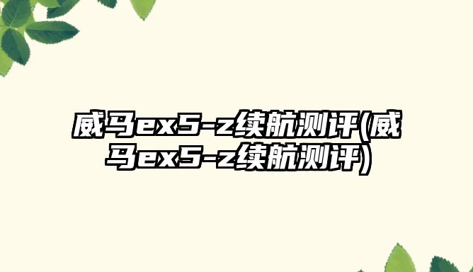 威馬ex5-z續(xù)航測評(威馬ex5-z續(xù)航測評)