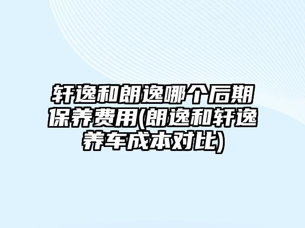 軒逸和朗逸哪個后期保養(yǎng)費用(朗逸和軒逸養(yǎng)車成本對比)