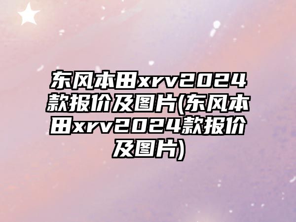 東風(fēng)本田xrv2024款報(bào)價(jià)及圖片(東風(fēng)本田xrv2024款報(bào)價(jià)及圖片)