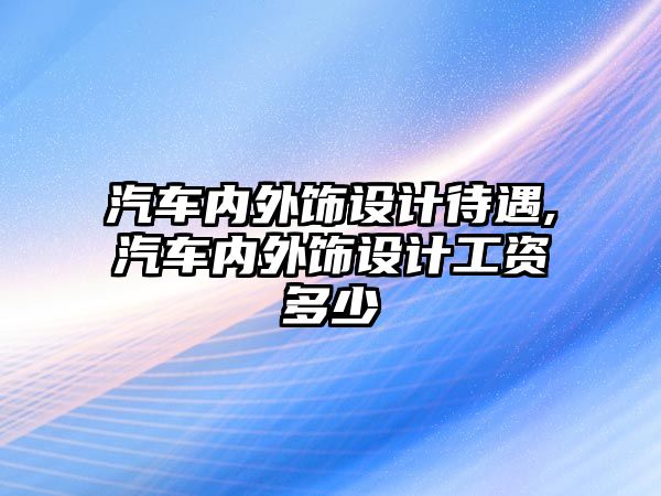 汽車內(nèi)外飾設(shè)計(jì)待遇,汽車內(nèi)外飾設(shè)計(jì)工資多少