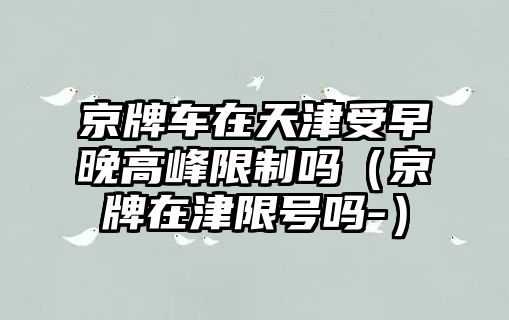 京牌車在天津受早晚高峰限制嗎（京牌在津限號(hào)嗎-）