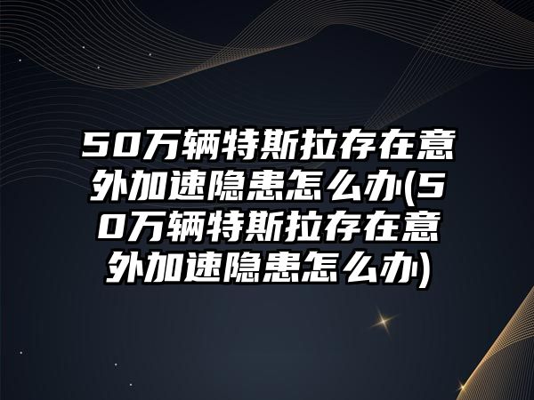 50萬輛特斯拉存在意外加速隱患怎么辦(50萬輛特斯拉存在意外加速隱患怎么辦)