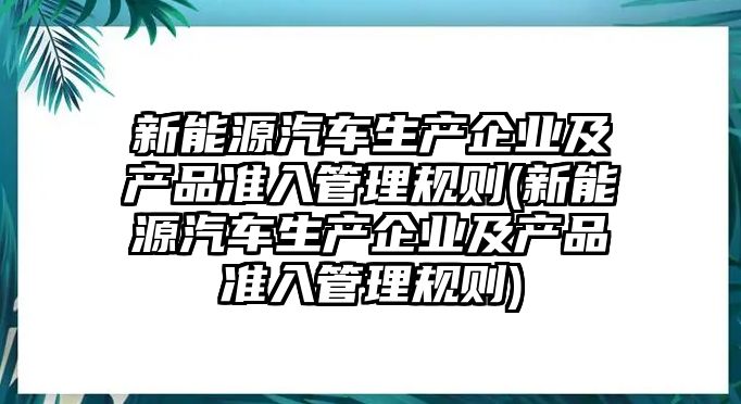 新能源汽車生產(chǎn)企業(yè)及產(chǎn)品準入管理規(guī)則(新能源汽車生產(chǎn)企業(yè)及產(chǎn)品準入管理規(guī)則)