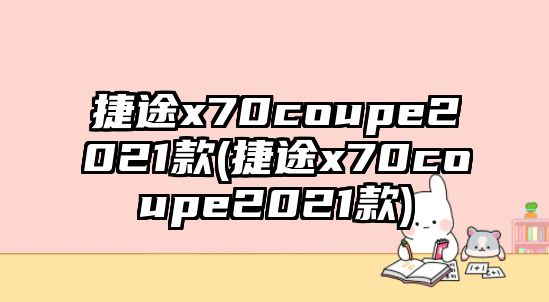 捷途x70coupe2021款(捷途x70coupe2021款)