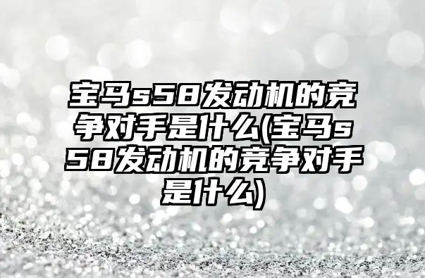 寶馬s58發(fā)動機的競爭對手是什么(寶馬s58發(fā)動機的競爭對手是什么)