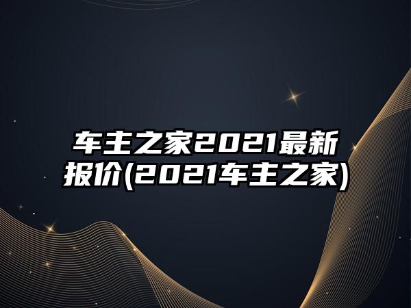 車主之家2021最新報(bào)價(jià)(2021車主之家)