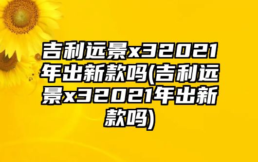 吉利遠景x32021年出新款嗎(吉利遠景x32021年出新款嗎)