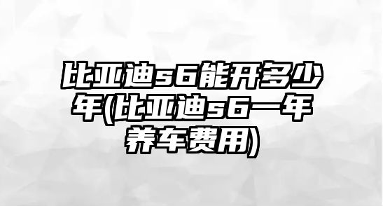 比亞迪s6能開多少年(比亞迪s6一年養(yǎng)車費(fèi)用)