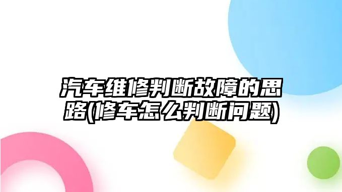 汽車維修判斷故障的思路(修車怎么判斷問(wèn)題)