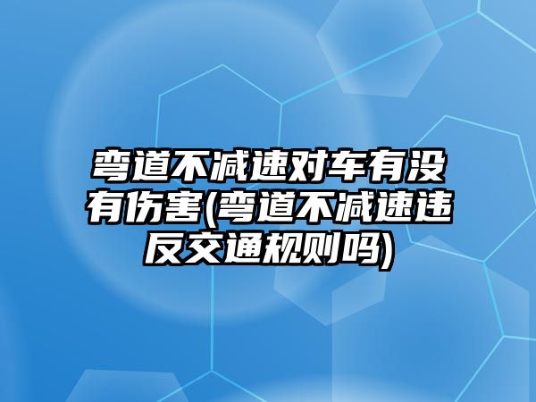 彎道不減速對(duì)車有沒有傷害(彎道不減速違反交通規(guī)則嗎)