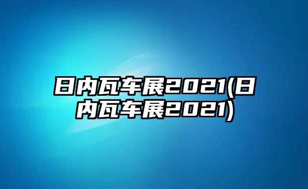 日內(nèi)瓦車展2021(日內(nèi)瓦車展2021)