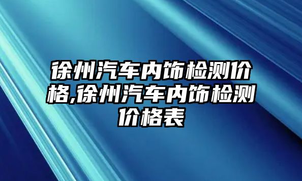 徐州汽車內(nèi)飾檢測價(jià)格,徐州汽車內(nèi)飾檢測價(jià)格表