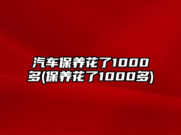 汽車保養(yǎng)花了1000多(保養(yǎng)花了1000多)