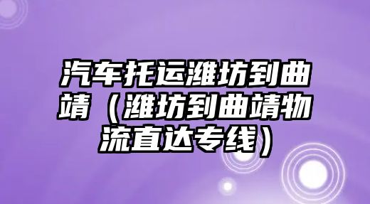 汽車托運濰坊到曲靖（濰坊到曲靖物流直達專線）