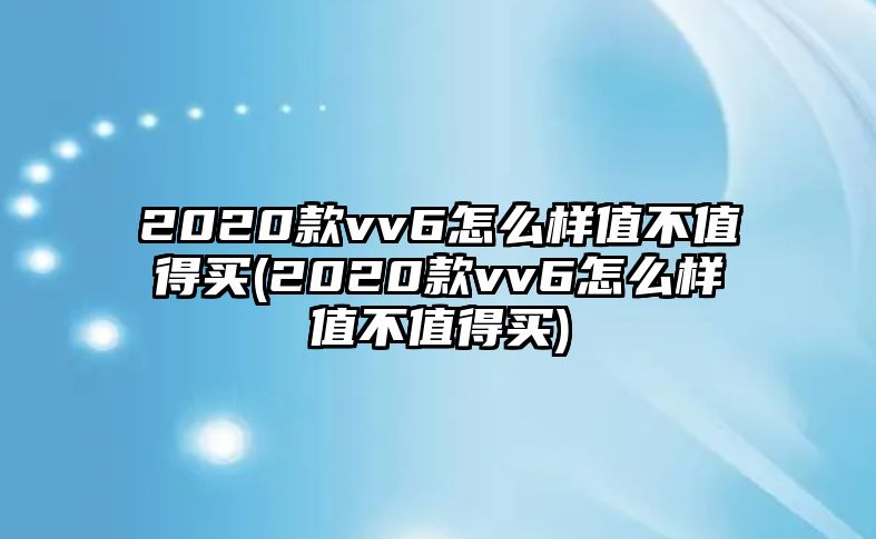 2020款vv6怎么樣值不值得買(2020款vv6怎么樣值不值得買)