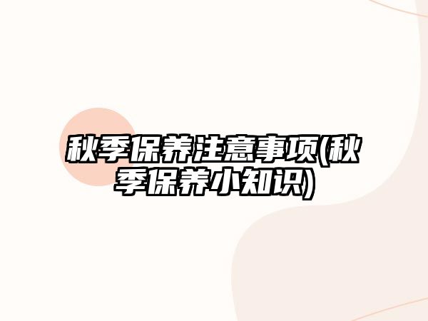 秋季保養(yǎng)注意事項(秋季保養(yǎng)小知識)