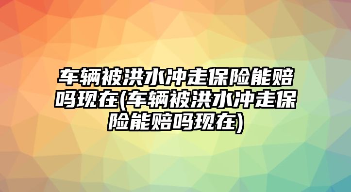 車輛被洪水沖走保險(xiǎn)能賠嗎現(xiàn)在(車輛被洪水沖走保險(xiǎn)能賠嗎現(xiàn)在)