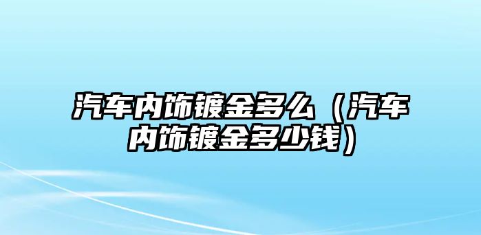 汽車內(nèi)飾鍍金多么（汽車內(nèi)飾鍍金多少錢）