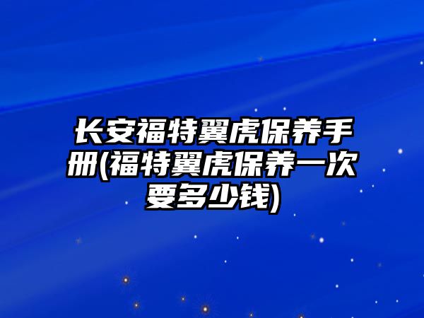 長安福特翼虎保養(yǎng)手冊(cè)(福特翼虎保養(yǎng)一次要多少錢)