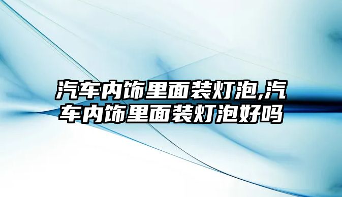 汽車內(nèi)飾里面裝燈泡,汽車內(nèi)飾里面裝燈泡好嗎