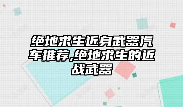 絕地求生近身武器汽車(chē)推薦,絕地求生的近戰(zhàn)武器