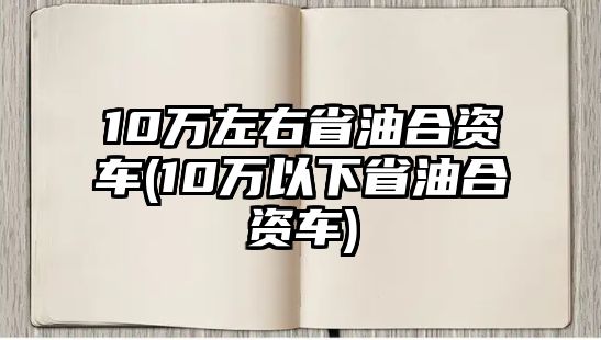 10萬(wàn)左右省油合資車(10萬(wàn)以下省油合資車)