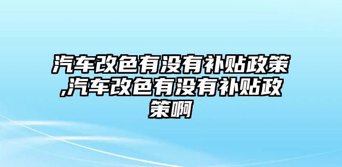 汽車改色有沒有補貼政策,汽車改色有沒有補貼政策啊