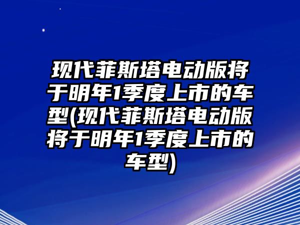 現(xiàn)代菲斯塔電動版將于明年1季度上市的車型(現(xiàn)代菲斯塔電動版將于明年1季度上市的車型)