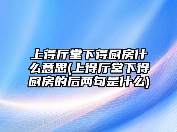 上得廳堂下得廚房什么意思(上得廳堂下得廚房的后兩句是什么)