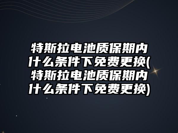 特斯拉電池質(zhì)保期內(nèi)什么條件下免費(fèi)更換(特斯拉電池質(zhì)保期內(nèi)什么條件下免費(fèi)更換)