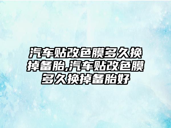 汽車貼改色膜多久換掉備胎,汽車貼改色膜多久換掉備胎好