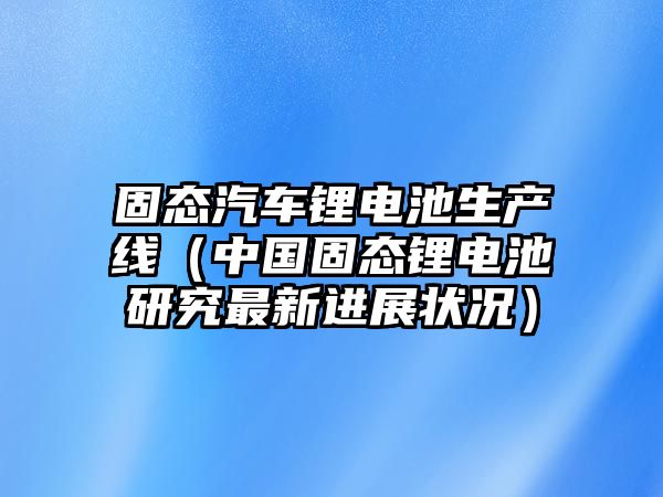 固態(tài)汽車鋰電池生產(chǎn)線（中國固態(tài)鋰電池研究最新進(jìn)展?fàn)顩r）