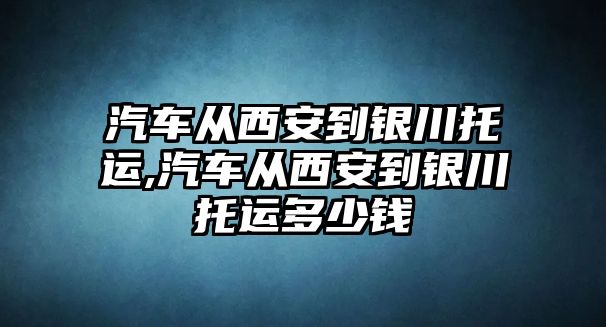 汽車從西安到銀川托運,汽車從西安到銀川托運多少錢