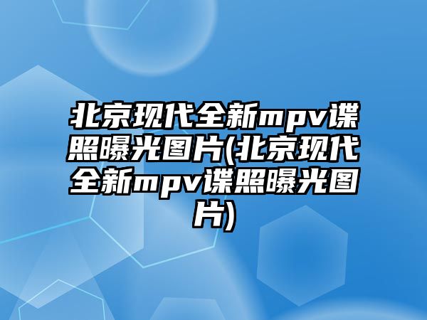 北京現(xiàn)代全新mpv諜照曝光圖片(北京現(xiàn)代全新mpv諜照曝光圖片)