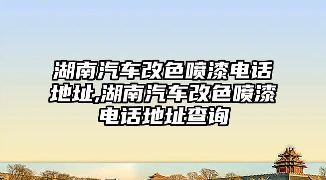 湖南汽車改色噴漆電話地址,湖南汽車改色噴漆電話地址查詢