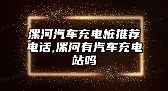 漯河汽車充電樁推薦電話,漯河有汽車充電站嗎