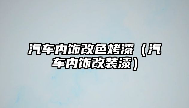 汽車內(nèi)飾改色烤漆（汽車內(nèi)飾改裝漆）