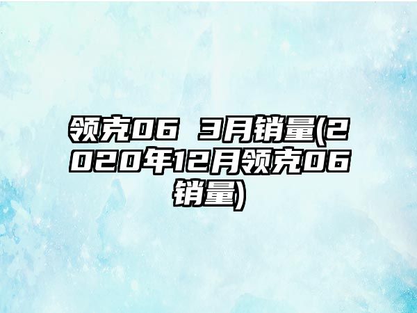 領(lǐng)克06 3月銷量(2020年12月領(lǐng)克06銷量)