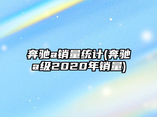 奔馳a銷量統(tǒng)計(奔馳a級2020年銷量)