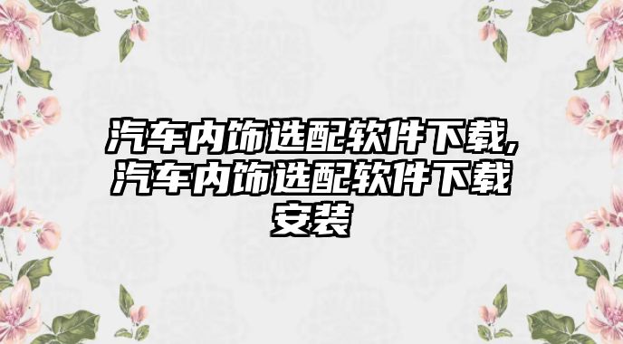 汽車(chē)內(nèi)飾選配軟件下載,汽車(chē)內(nèi)飾選配軟件下載安裝